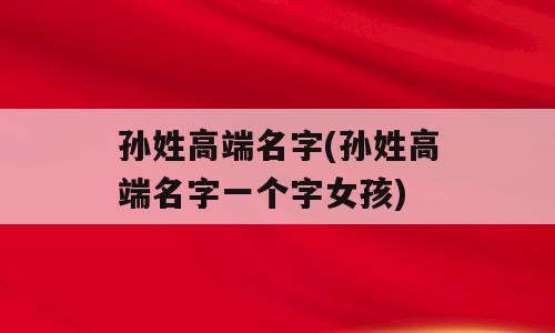 孙姓高端名字(孙姓高端名字一个字女孩)