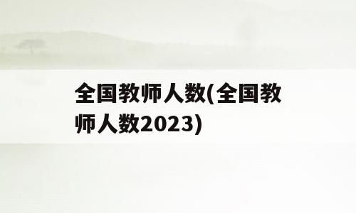 全国教师人数(全国教师人数2023)