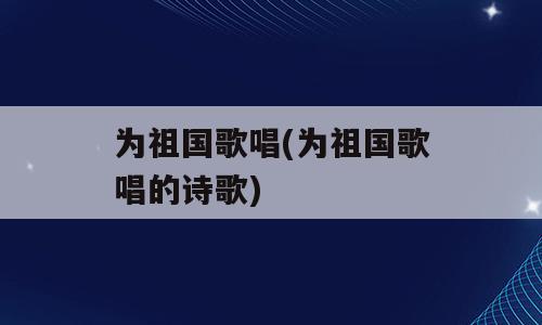 为祖国歌唱(为祖国歌唱的诗歌)
