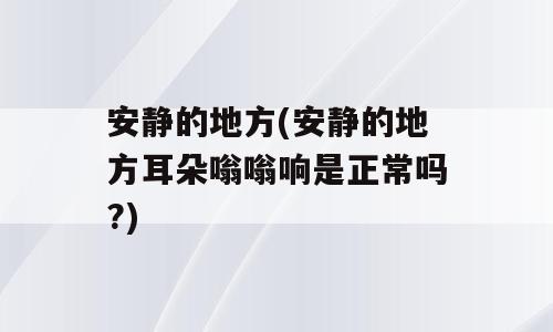 安静的地方(安静的地方耳朵嗡嗡响是正常吗?)