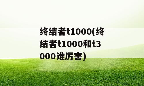 终结者t1000(终结者t1000和t3000谁厉害)