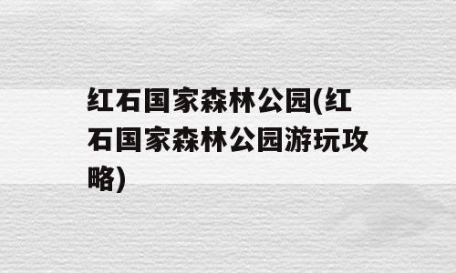 红石国家森林公园(红石国家森林公园游玩攻略)