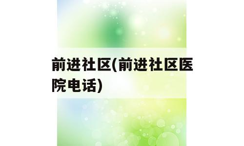 前进社区(前进社区医院电话)