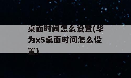 桌面时间怎么设置(华为x5桌面时间怎么设置)