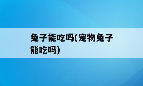 兔子能吃吗(宠物兔子能吃吗)