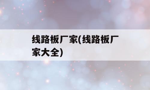 线路板厂家(线路板厂家大全)