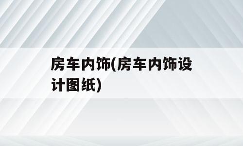 房车内饰(房车内饰设计图纸)
