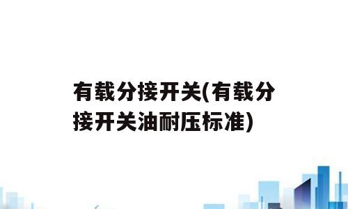 有载分接开关(有载分接开关油耐压标准)
