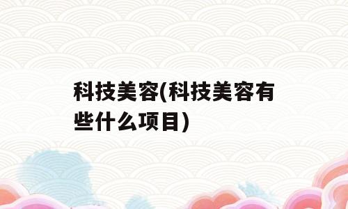 科技美容(科技美容有些什么项目)