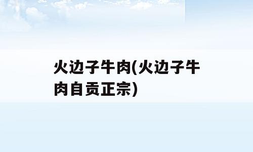 火边子牛肉(火边子牛肉自贡正宗)