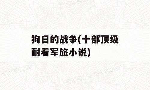 狗日的战争(十部顶级耐看军旅小说)