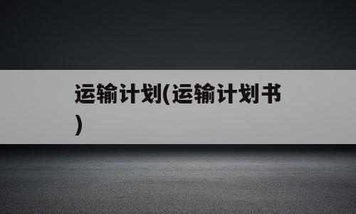 运输计划(运输计划书)