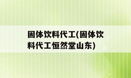固体饮料代工(固体饮料代工恒然堂山东)