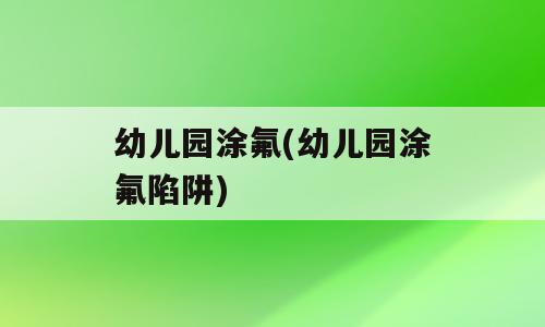 幼儿园涂氟(幼儿园涂氟陷阱)
