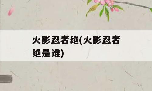 火影忍者绝(火影忍者绝是谁)