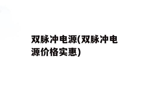 双脉冲电源(双脉冲电源价格实惠)