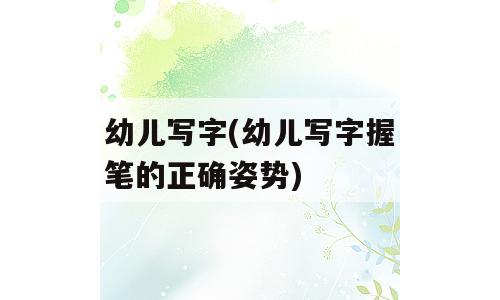 幼儿写字(幼儿写字握笔的正确姿势)