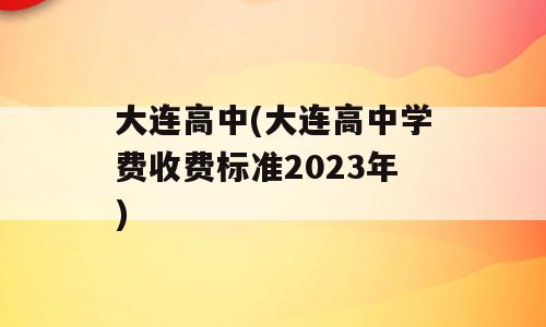大连高中(大连高中学费收费标准2023年)