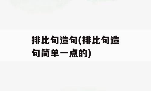 排比句造句(排比句造句简单一点的)
