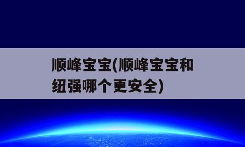 顺峰宝宝(顺峰宝宝和纽强哪个更安全)
