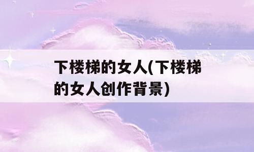 下楼梯的女人(下楼梯的女人创作背景)