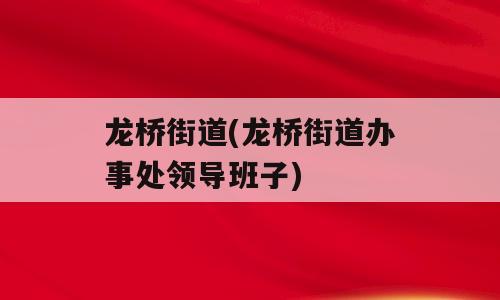 龙桥街道(龙桥街道办事处领导班子)