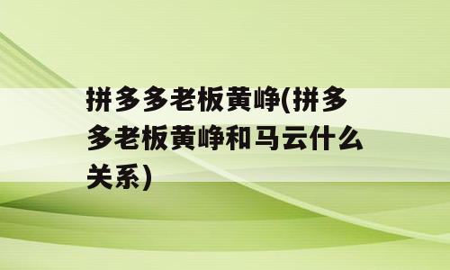 拼多多老板黄峥(拼多多老板黄峥和马云什么关系)