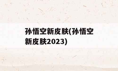 孙悟空新皮肤(孙悟空新皮肤2023)