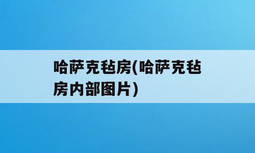 哈萨克毡房(哈萨克毡房内部图片)