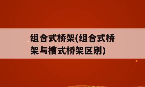 组合式桥架(组合式桥架与槽式桥架区别)