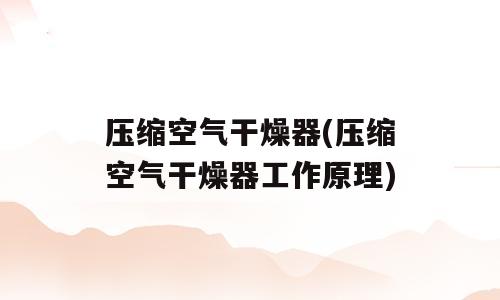 压缩空气干燥器(压缩空气干燥器工作原理)