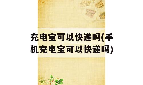 充电宝可以快递吗(手机充电宝可以快递吗)