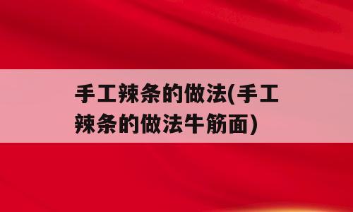 手工辣条的做法(手工辣条的做法牛筋面)