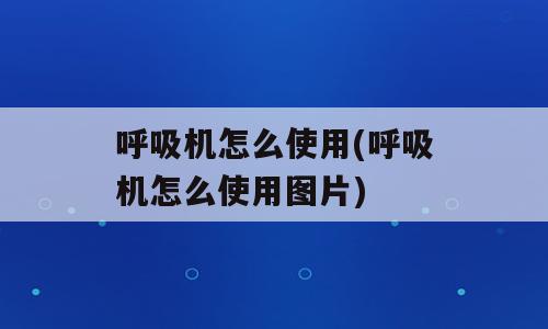 呼吸机怎么使用(呼吸机怎么使用图片)