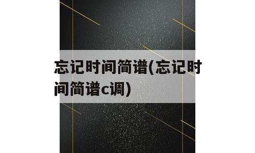忘记时间简谱(忘记时间简谱c调)