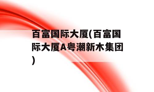 百富国际大厦(百富国际大厦A粤潮新木集团)