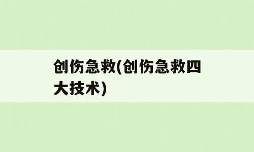 创伤急救(创伤急救四大技术)