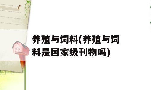养殖与饲料(养殖与饲料是国家级刊物吗)