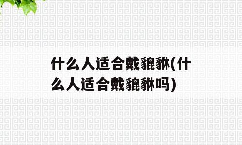 什么人适合戴貔貅(什么人适合戴貔貅吗)
