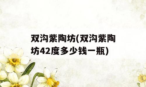 双沟紫陶坊(双沟紫陶坊42度多少钱一瓶)