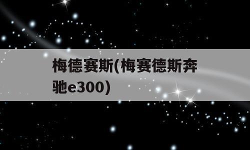 梅德赛斯(梅赛德斯奔驰e300)