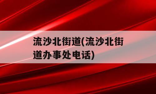 流沙北街道(流沙北街道办事处电话)