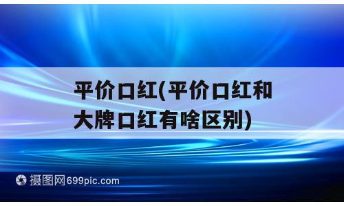 平价口红(平价口红和大牌口红有啥区别)