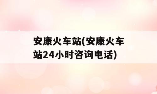 安康火车站(安康火车站24小时咨询电话)