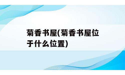 菊香书屋(菊香书屋位于什么位置)