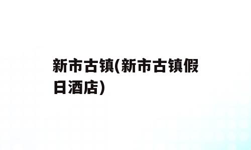 新市古镇(新市古镇假日酒店)