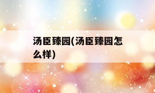 汤臣臻园(汤臣臻园怎么样)