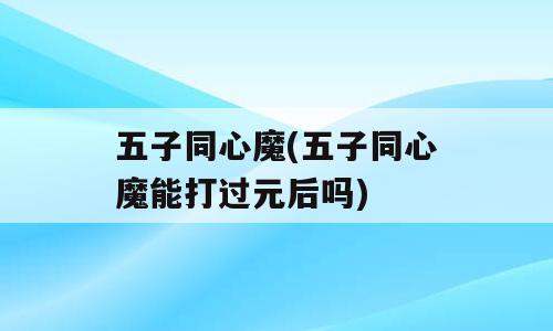 五子同心魔(五子同心魔能打过元后吗)
