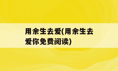 用余生去爱(用余生去爱你免费阅读)