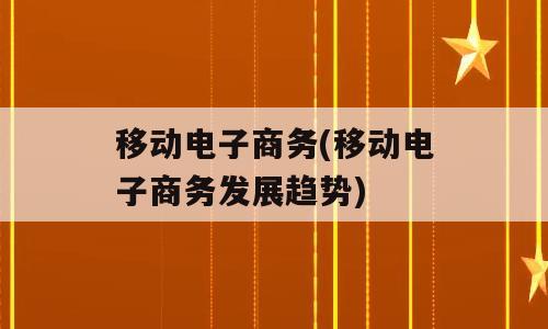 移动电子商务(移动电子商务发展趋势)